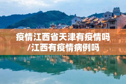 疫情江西省天津有疫情吗/江西有疫情病例吗