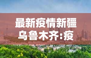 最新疫情新疆乌鲁木齐:疫情最新数据消息新疆乌鲁木齐