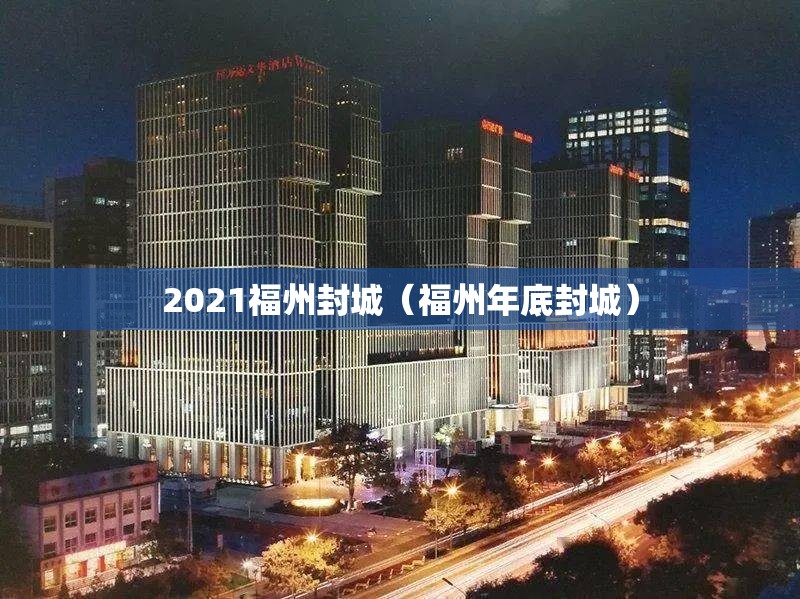 2021福州封城（福州年底封城）