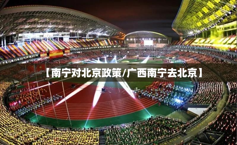 【南宁对北京政策/广西南宁去北京】