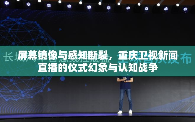 屏幕镜像与感知断裂，重庆卫视新闻直播的仪式幻象与认知战争