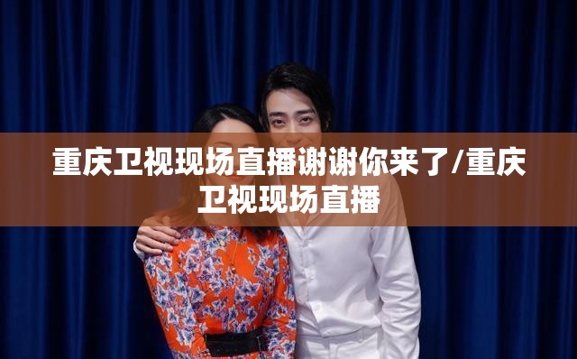 重庆卫视现场直播谢谢你来了/重庆卫视现场直播