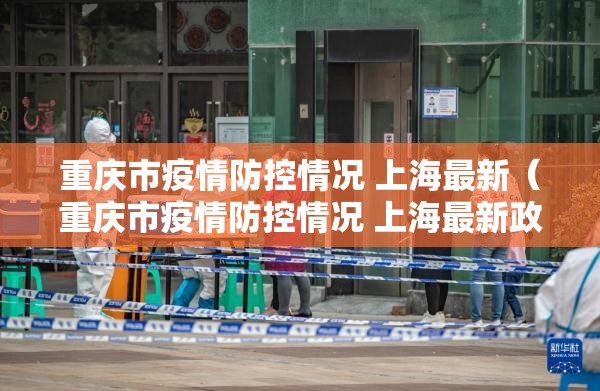 重庆市疫情防控情况 上海最新（重庆市疫情防控情况 上海最新政策）
