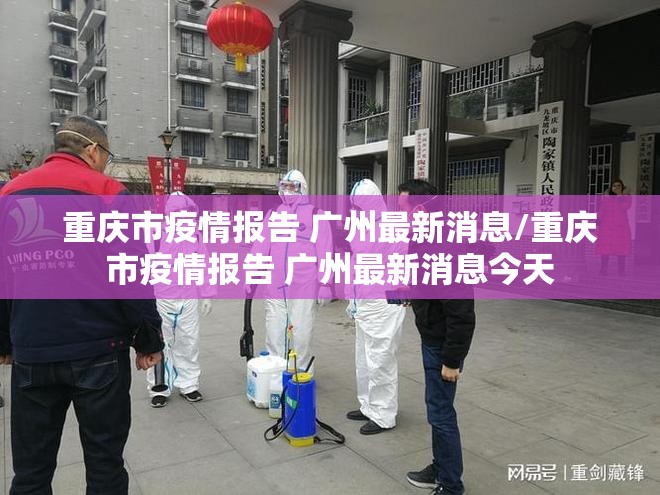 重庆市疫情报告 广州最新消息/重庆市疫情报告 广州最新消息今天