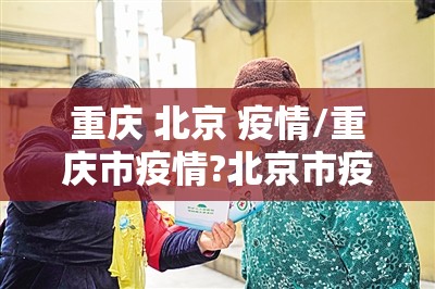 重庆 北京 疫情/重庆市疫情?北京市疫情?