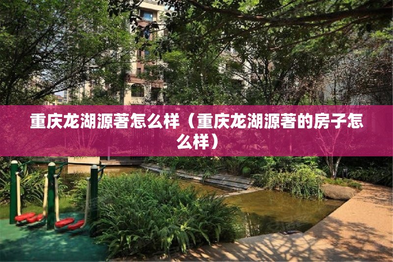 重庆龙湖源著怎么样（重庆龙湖源著的房子怎么样）