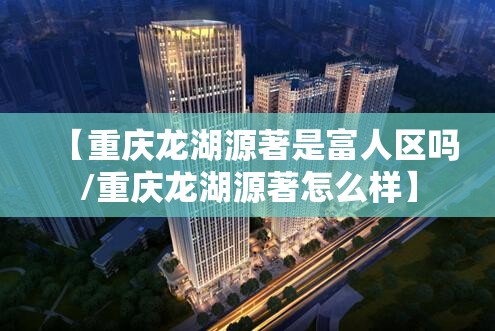 【重庆龙湖源著是富人区吗/重庆龙湖源著怎么样】