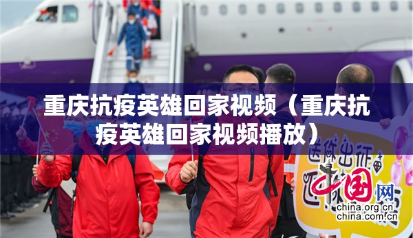 重庆抗疫英雄回家视频（重庆抗疫英雄回家视频播放）