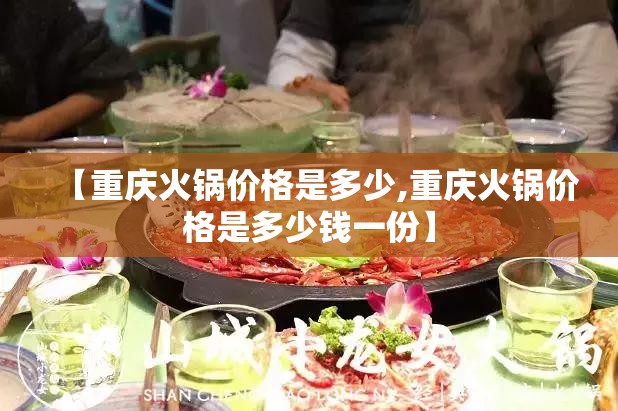 【重庆火锅价格是多少,重庆火锅价格是多少钱一份】