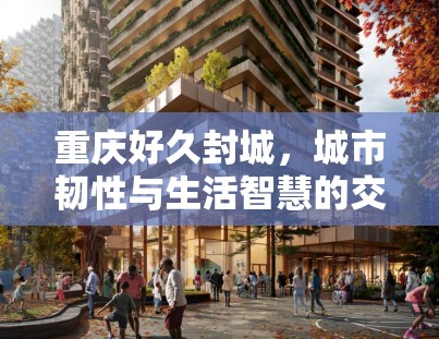 重庆好久封城，城市韧性与生活智慧的交织