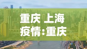 重庆 上海 疫情:重庆 上海 疫情严重吗