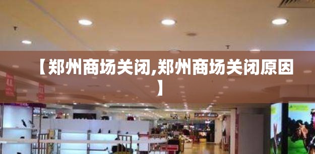 【郑州商场关闭,郑州商场关闭原因】