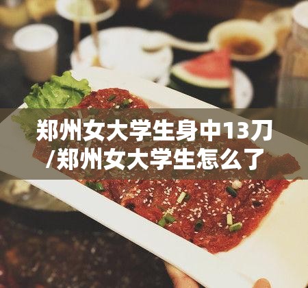 郑州女大学生身中13刀/郑州女大学生怎么了