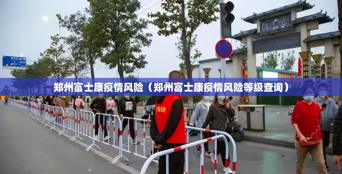 郑州富士康疫情风险（郑州富士康疫情风险等级查询）