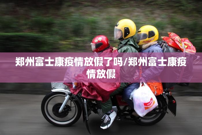 郑州富士康疫情放假了吗/郑州富士康疫情放假