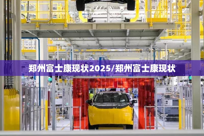 郑州富士康现状2025/郑州富士康现状