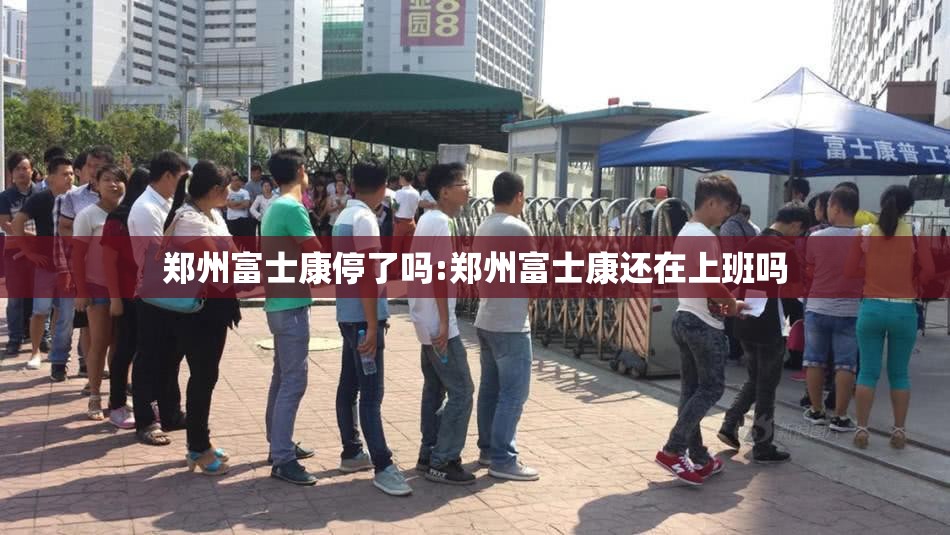 郑州富士康停了吗:郑州富士康还在上班吗