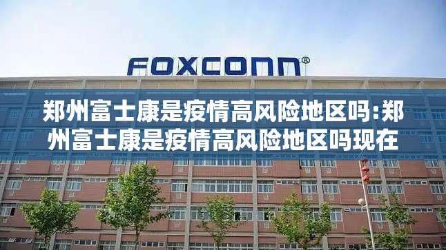 郑州富士康是疫情高风险地区吗:郑州富士康是疫情高风险地区吗现在