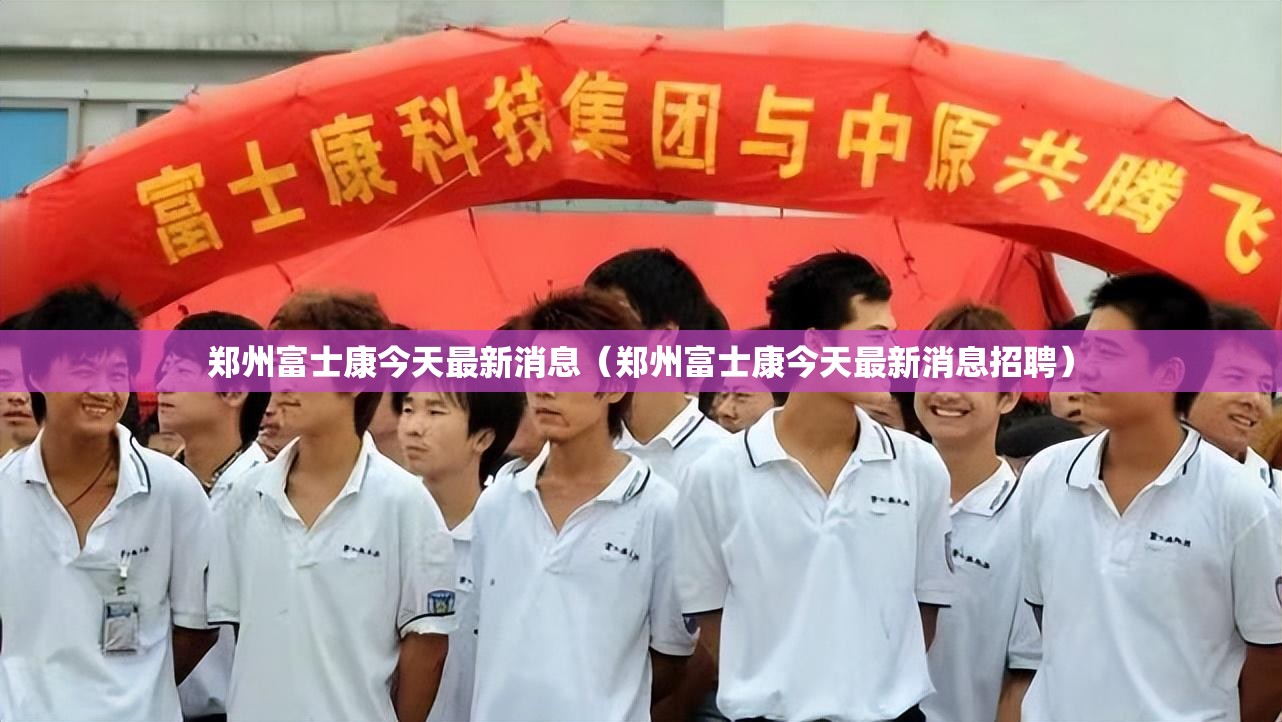 郑州富士康今天最新消息（郑州富士康今天最新消息招聘）