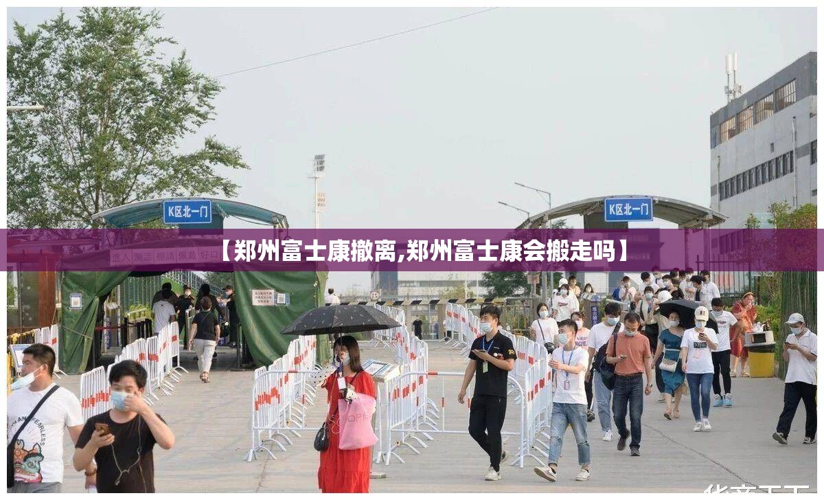 【郑州富士康撤离,郑州富士康会搬走吗】