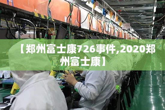 【郑州富士康726事件,2020郑州富士康】