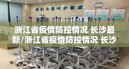 浙江省疫情防控情况 长沙最新/浙江省疫情防控情况 长沙最新消息