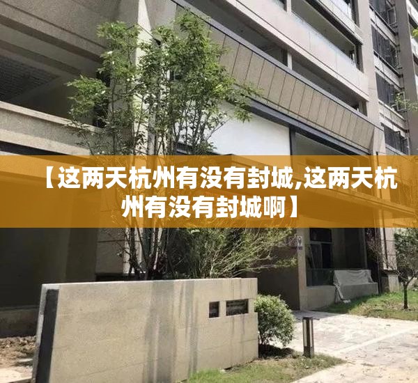 【这两天杭州有没有封城,这两天杭州有没有封城啊】